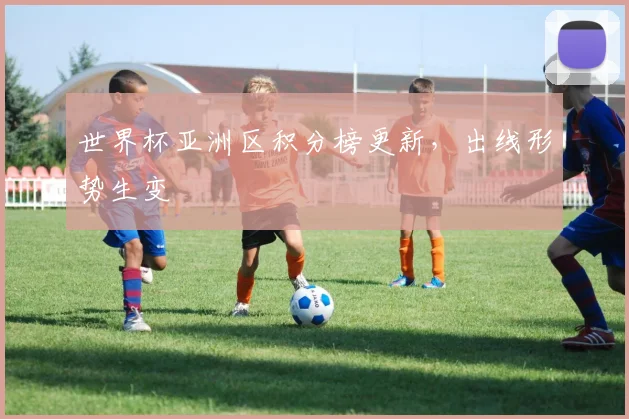 世界杯亚洲区积分榜更新，出线形势生变