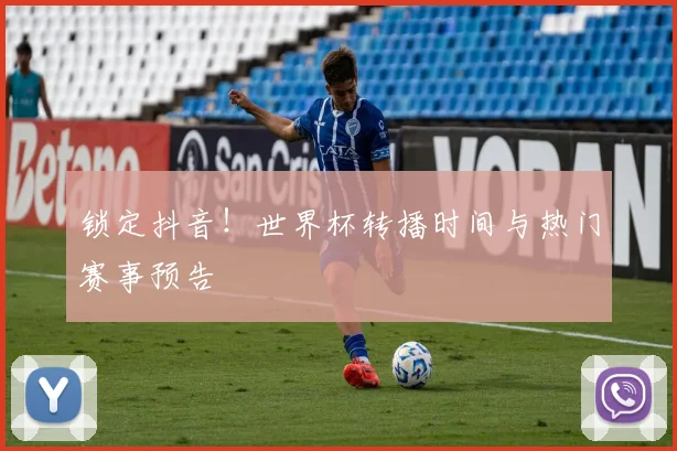 锁定抖音！世界杯转播时间与热门赛事预告