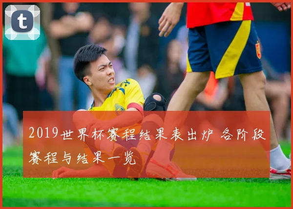 2019世界杯赛程结果表出炉 各阶段赛程与结果一览