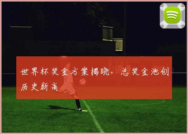世界杯奖金方案揭晓，总奖金池创历史新高