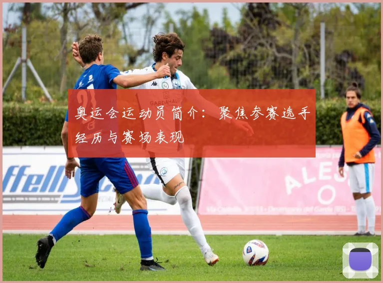 奥运会运动员简介：聚焦参赛选手经历与赛场表现