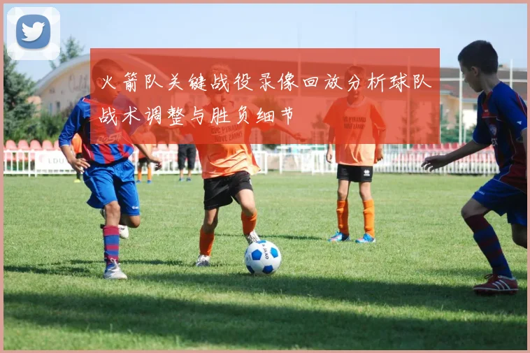火箭队关键战役录像回放分析球队战术调整与胜负细节