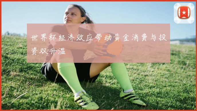 世界杯经济效应带动黄金消费与投资双升温