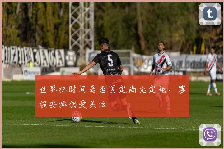 世界杯时间是否固定尚无定论，赛程安排仍受关注