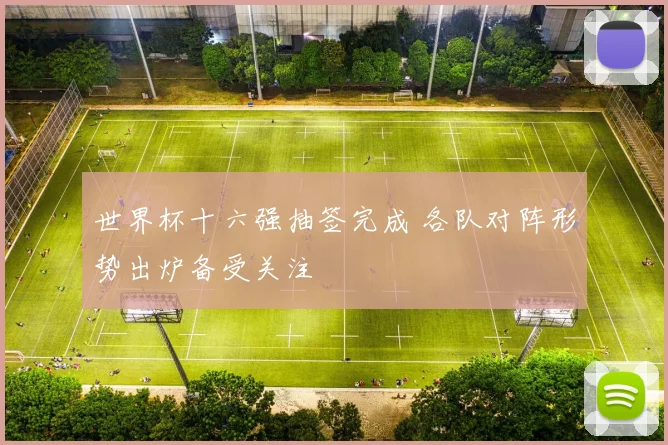 世界杯十六强抽签完成 各队对阵形势出炉备受关注