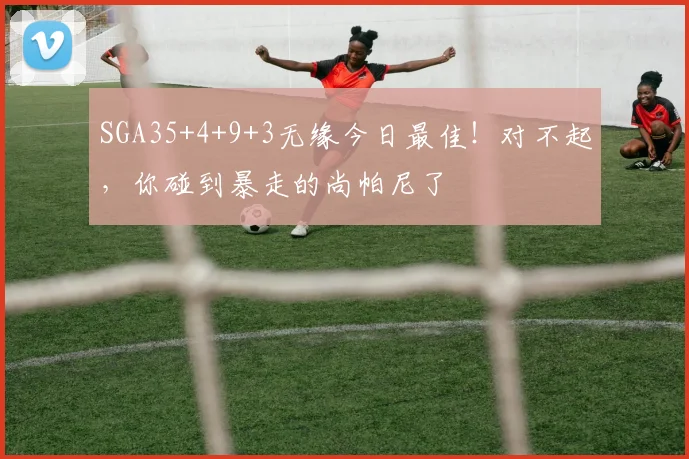 SGA35+4+9+3无缘今日最佳！对不起，你碰到暴走的尚帕尼了