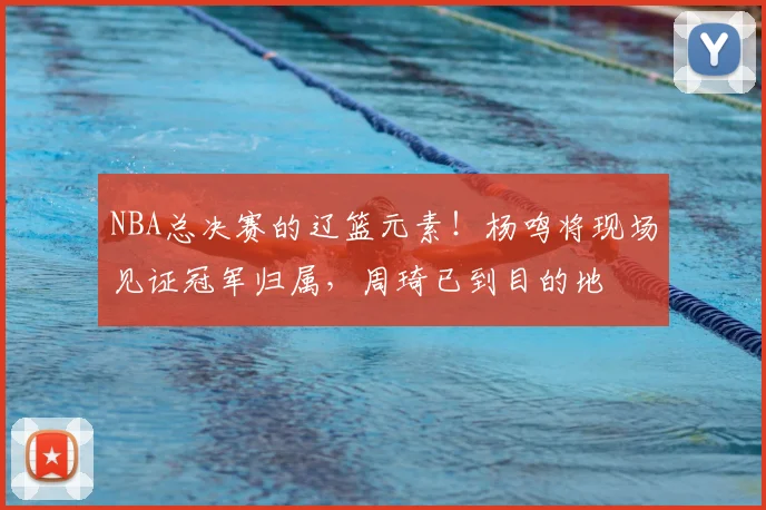 NBA总决赛的辽篮元素！杨鸣将现场见证冠军归属，周琦已到目的地