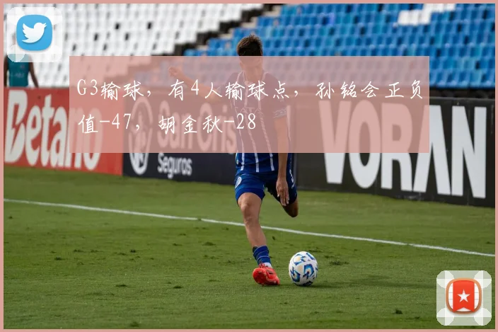 G3输球，有4人输球点，孙铭会正负值-47，胡金秋-28