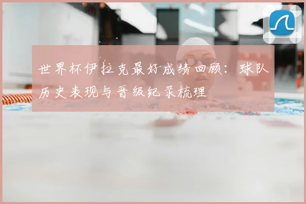 世界杯伊拉克最好成绩回顾:球队历史表现与晋级纪录梳理