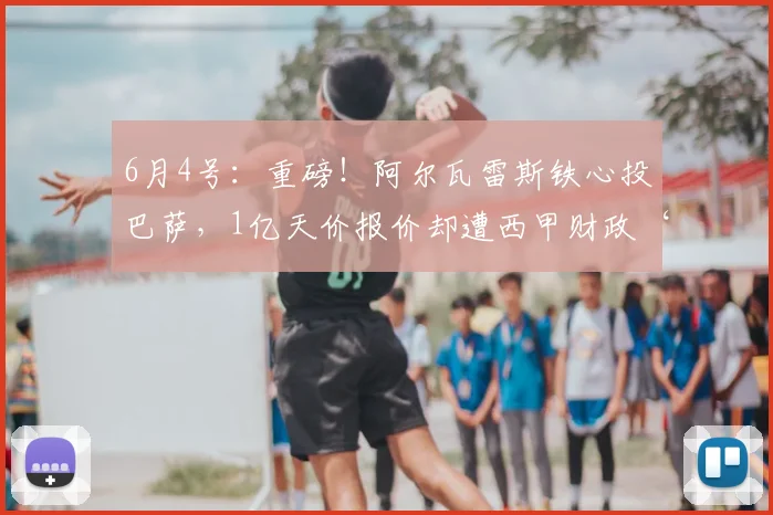 6月4号：重磅！阿尔瓦雷斯铁心投巴萨，1亿天价报价却遭西甲财政‘紧箍咒’锁死？_马德里竞技_阿森纳_罗马