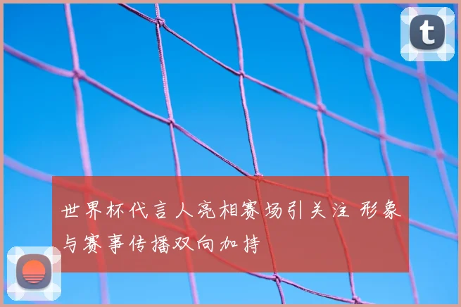 世界杯代言人亮相赛场引关注 形象与赛事传播双向加持