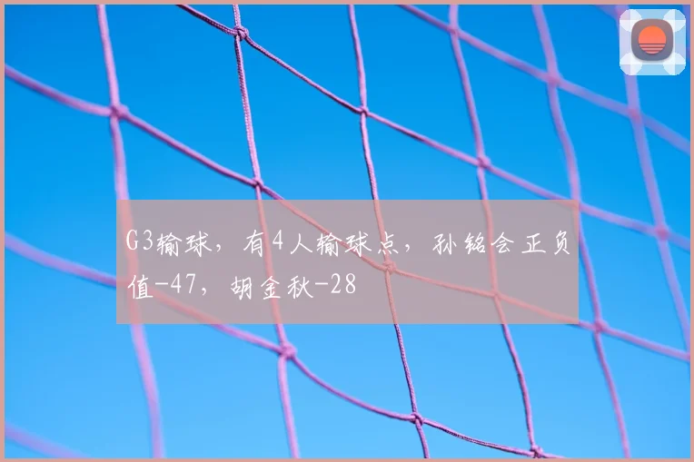 G3输球，有4人输球点，孙铭会正负值-47，胡金秋-28