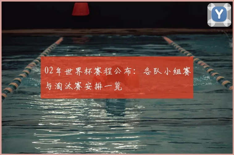 02年世界杯赛程公布：各队小组赛与淘汰赛安排一览
