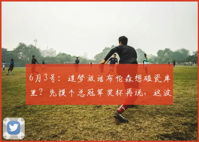 6月3号：追梦放话布伦森想碰瓷库里？先摸个总冠军奖杯再说，这波护短我给满分！_雷蒙德·格林_金州勇士队_1