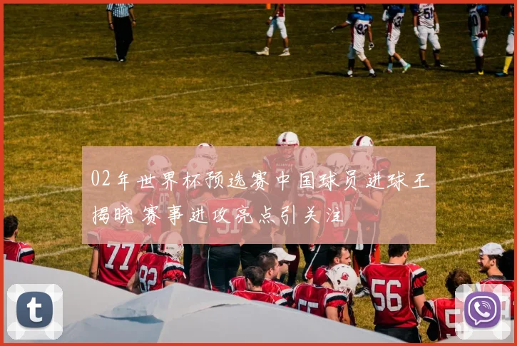 02年世界杯预选赛中国球员进球王揭晓 赛事进攻亮点引关注