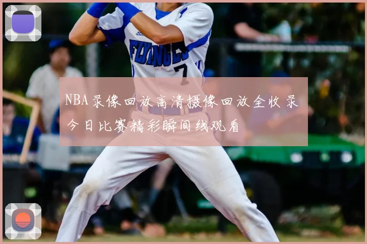 NBA录像回放高清摄像回放全收录 今日比赛精彩瞬间线观看