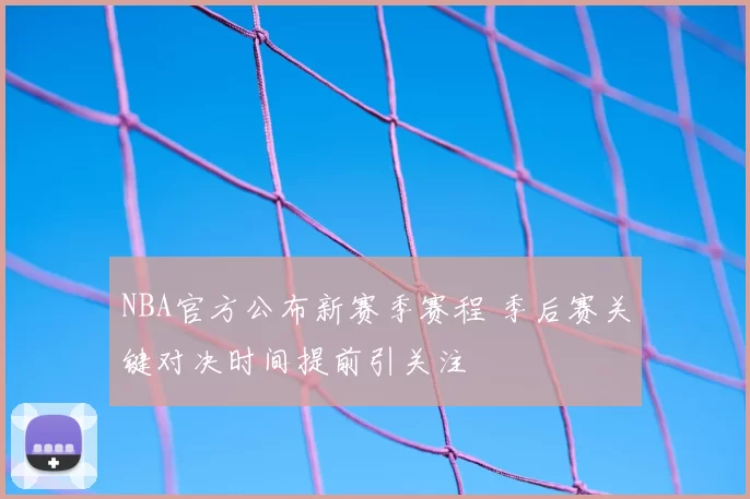 NBA官方公布新赛季赛程 季后赛关键对决时间提前引关注