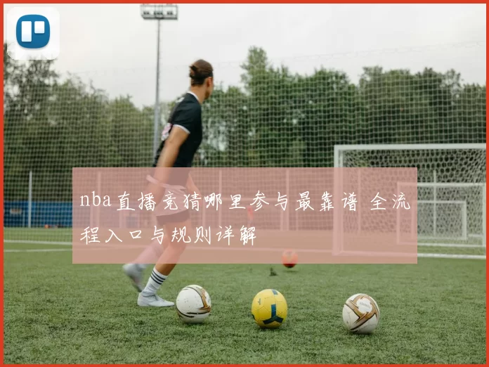 nba直播竞猜哪里参与最靠谱 全流程入口与规则详解