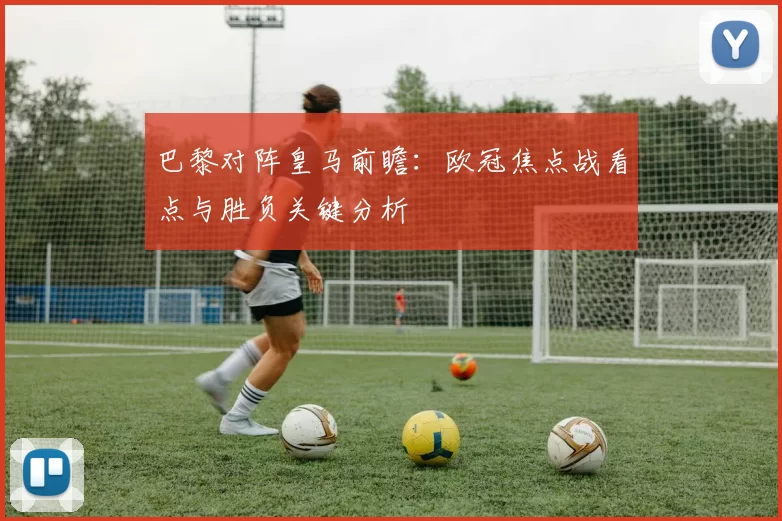 巴黎对阵皇马前瞻：欧冠焦点战看点与胜负关键分析