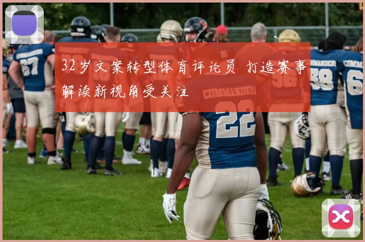 32岁文案转型体育评论员 打造赛事解读新视角受关注