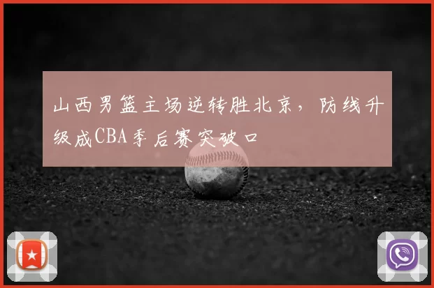 山西男篮主场逆转胜北京，防线升级成CBA季后赛突破口