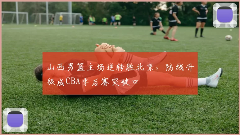 山西男篮主场逆转胜北京，防线升级成CBA季后赛突破口