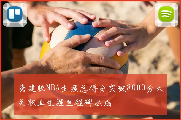 易建联NBA生涯总得分突破8000分大关职业生涯里程碑达成
