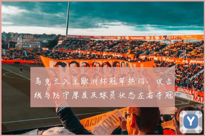 乌克兰入主欧洲杯冠军热门，攻击线与防守厚度及球员状态左右夺冠前景