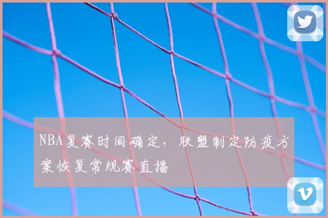NBA复赛时间确定，联盟制定防疫方案恢复常规赛直播