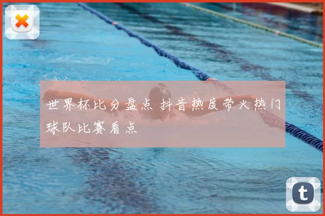 世界杯比分盘点 抖音热度带火热门球队比赛看点