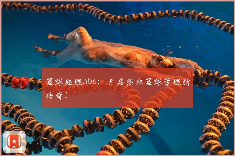 篮球经理nba：开启热血篮球管理新传奇！