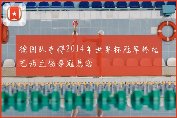 德国队夺得2014年世界杯冠军终结巴西主场争冠悬念
