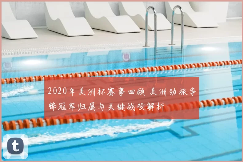 2020年美洲杯赛事回顾 美洲劲旅争锋冠军归属与关键战役解析