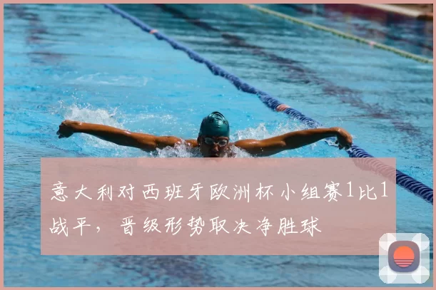 意大利对西班牙欧洲杯小组赛1比1战平,晋级形势取决净胜球