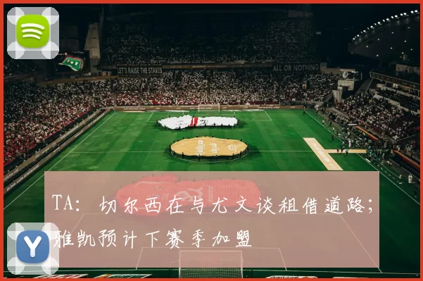 TA：切尔西在与尤文谈租借道路；雅凯预计下赛季加盟