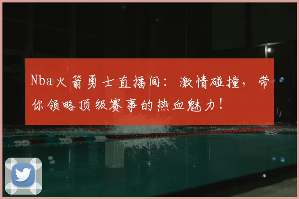 Nba火箭勇士直播间：激情碰撞，带你领略顶级赛事的热血魅力！