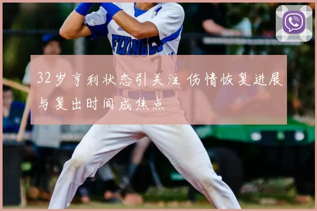 32岁亨利状态引关注 伤情恢复进展与复出时间成焦点