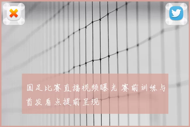 国足比赛直播视频曝光 赛前训练与首发看点提前呈现