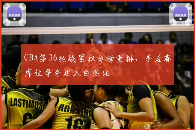 CBA第36轮战罢积分榜重排，季后赛席位争夺进入白热化