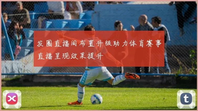 发圈直播间布置升级助力体育赛事直播呈现效果提升