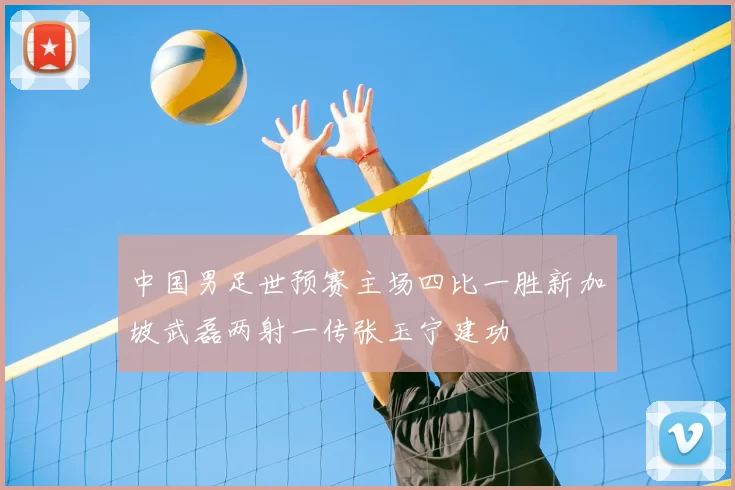中国男足世预赛主场四比一胜新加坡武磊两射一传张玉宁建功