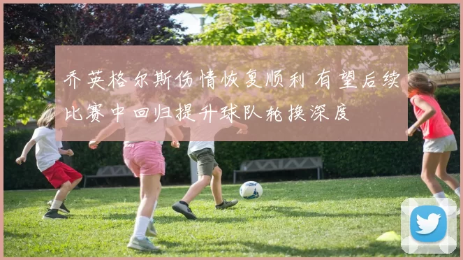 乔英格尔斯伤情恢复顺利 有望后续比赛中回归提升球队轮换深度