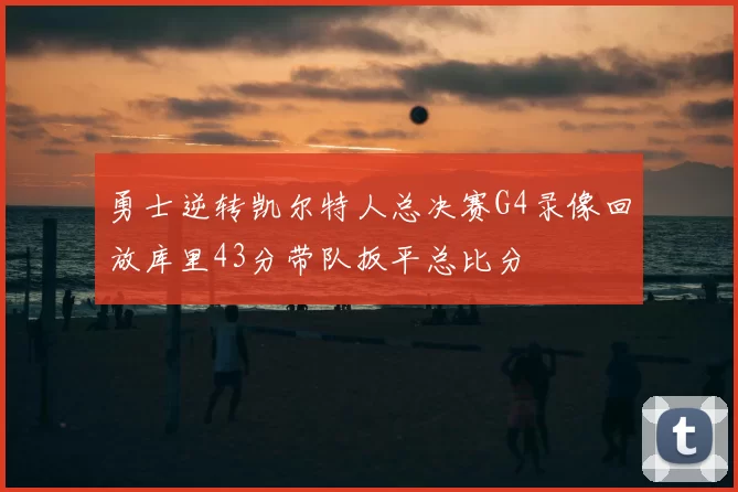 勇士逆转凯尔特人总决赛G4录像回放库里43分带队扳平总比分