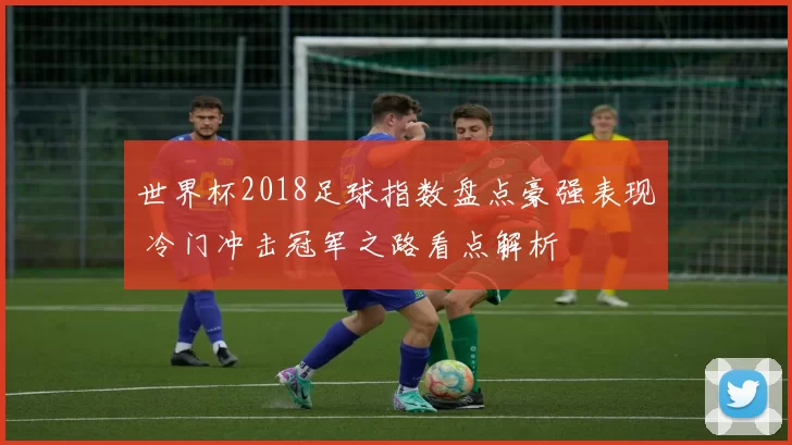 世界杯2018足球指数盘点豪强表现 冷门冲击冠军之路看点解析