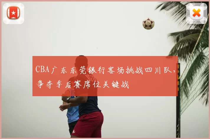 CBA广东东莞银行客场挑战四川队，争夺季后赛席位关键战