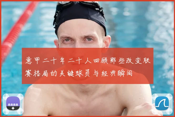 意甲二十年二十人回顾那些改变联赛格局的关键球员与经典瞬间