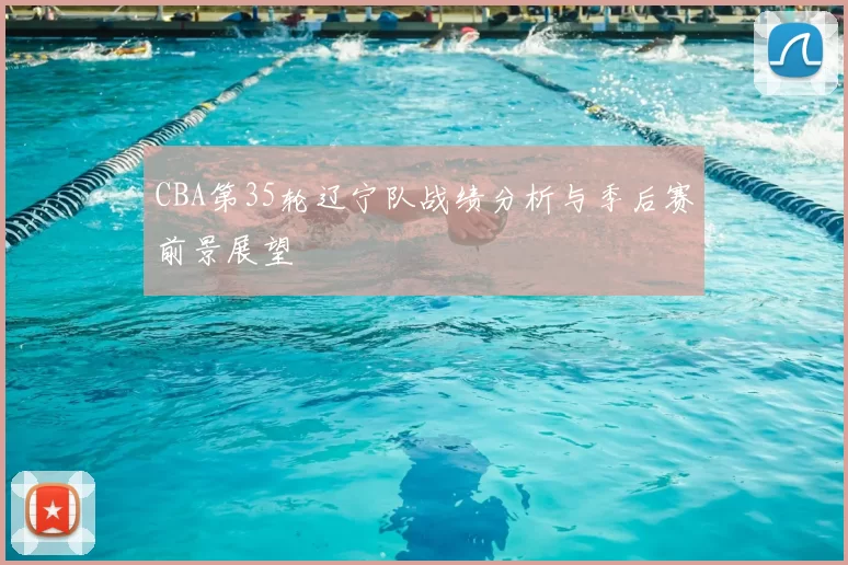 CBA第35轮辽宁队战绩分析与季后赛前景展望