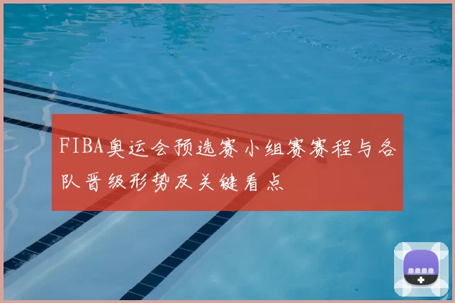 FIBA奥运会预选赛小组赛赛程与各队晋级形势及关键看点