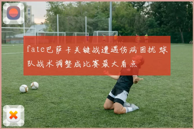 fate巴萨卡关键战遭遇伤病困扰 球队战术调整成比赛最大看点