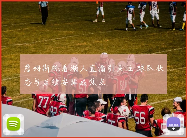 詹姆斯观看湖人直播引关注 球队状态与后续安排成焦点